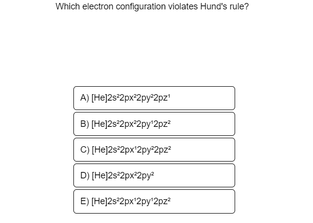 Which electron configuration violates Hund's rule?
A) [He]2s²2px²2py°2pz"
B) [He]2s°2px?2py'2pz?
C) [He]2s°2px'2py°2pz?
D) [He]2s°2px²2py?
E) [He]2s°2px'2py'2pz?
