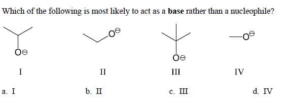 Which of the following is most likely to act as a base rather than a nucleophile?
I
II
II
IV
а. I
b. II
с. Ш
d. IV
