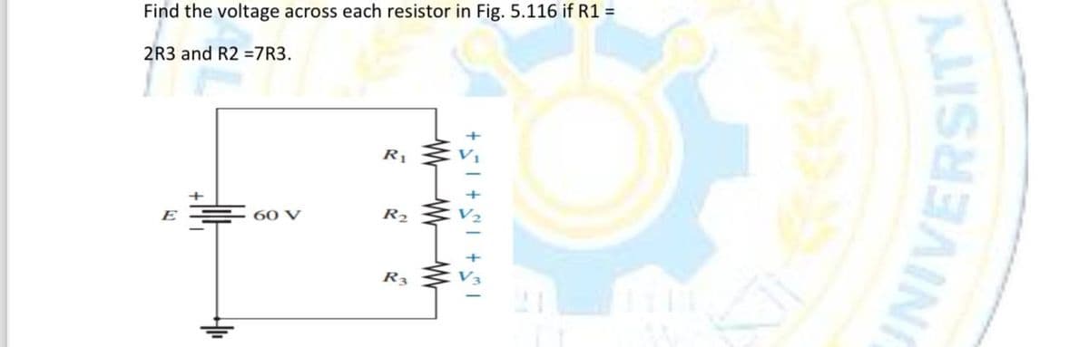 Find the voltage across each resistor in Fig. 5.116 if R1 =
2R3 and R2 =7R3.
E
60 V
R₁
R₂
R3
M M M
15² +15+15+
UNIVERSITY