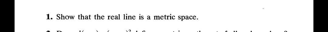 1. Show that the real line is a metric space.
