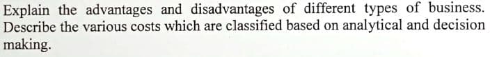 Explain the advantages and disadvantages of different types of business.
Describe the various costs which are classified based on analytical and decision
making.
