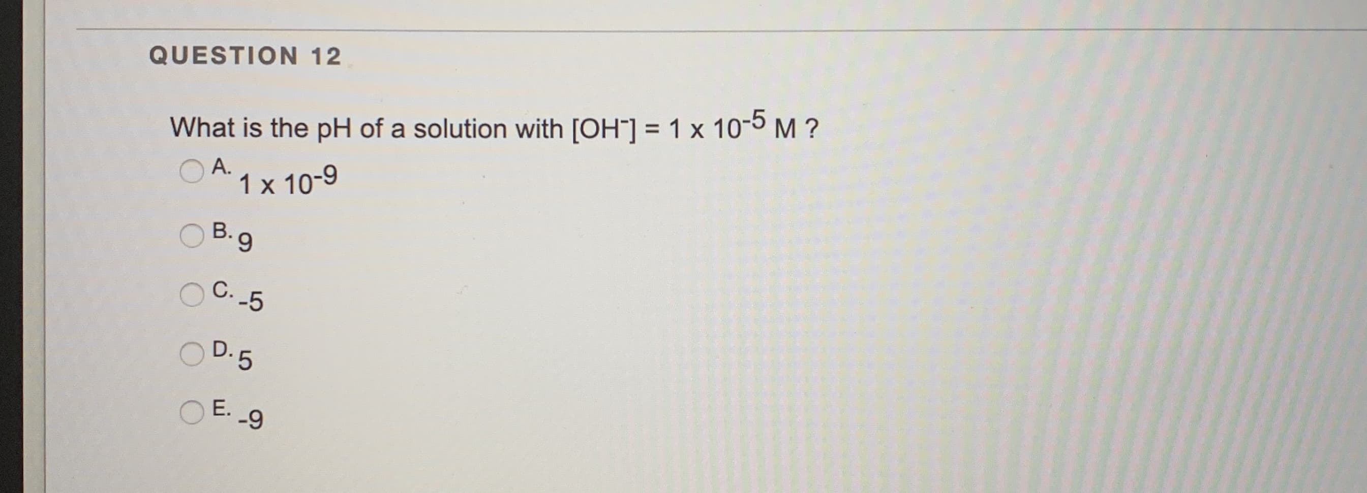What is the pH of a solution with [OH¯] = 1 x 10-5M ?
A.
1 x 10-9
%3D
B.9
C.5
D.5
E. 9
