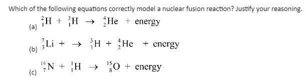 Which of the following equations correctly model a nuclear fusion reaction? Justify your reasoning.
²H + ³H → He energy
(a)
Li + →→H
+ He + energy
14
15
¹N + H →
H
→
$0 + energy
0
(b)
(c)