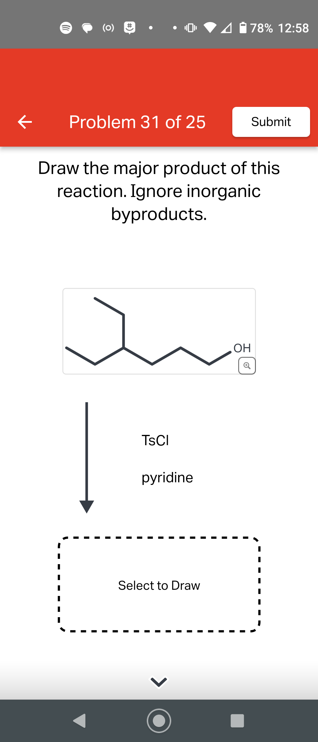 ())))
(0)
Problem 31 of 25
TSCI
Draw the major product of this
reaction. Ignore inorganic
byproducts.
pyridine
78% 12:58
Select to Draw
Submit
ОН
Q