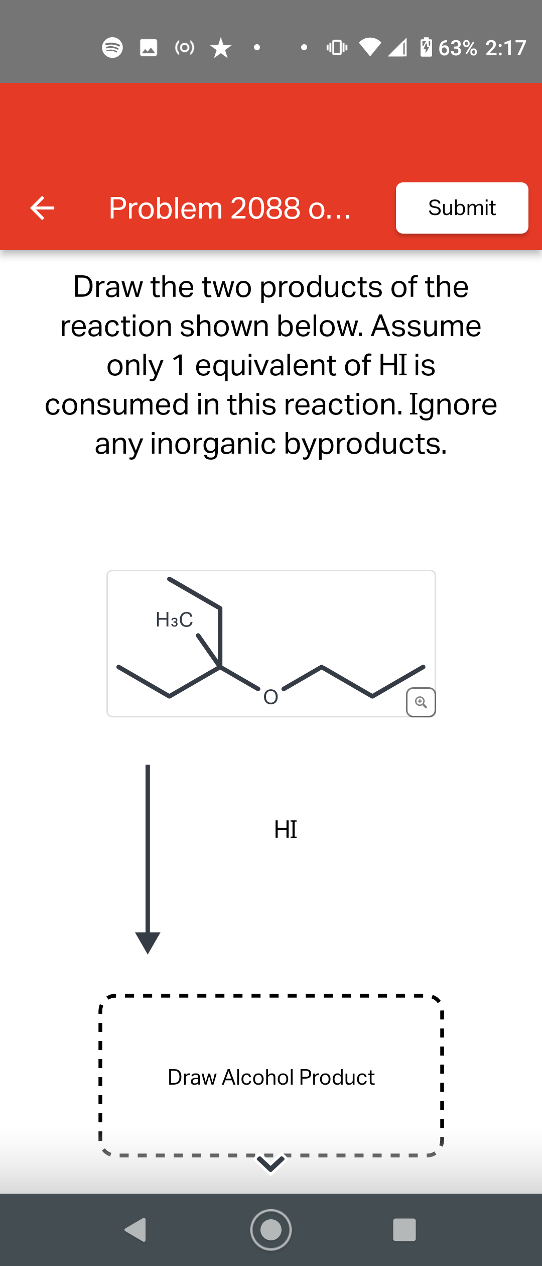 »
(0)
Problem 2088 o...
H3C
Draw the two products of the
reaction shown below. Assume
only 1 equivalent of HI is
consumed in this reaction. Ignore
any inorganic byproducts.
HI
63% 2:17
Draw Alcohol Product
Submit