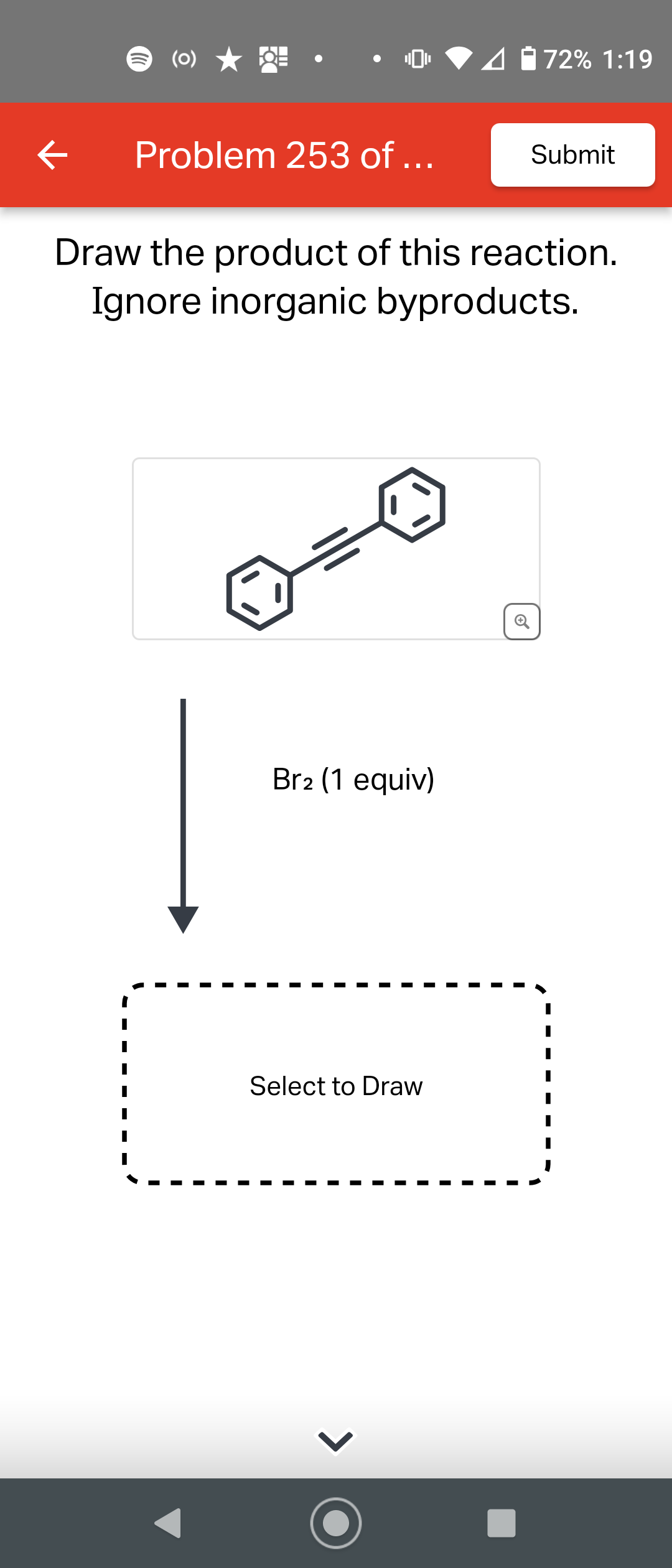 (0) ★
Problem 253 of ...
Br2 (1 equiv)
472% 1:19
Draw the product of this reaction.
Ignore inorganic byproducts.
Select to Draw
Submit