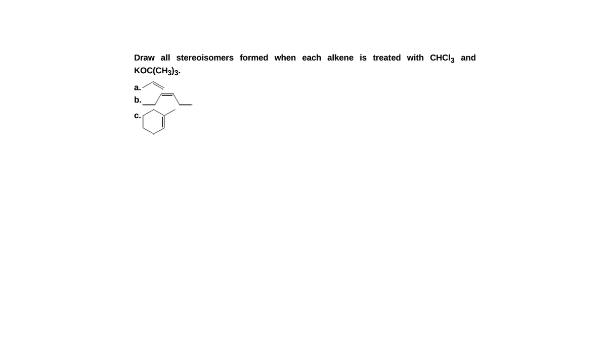 Draw all stereoisomers formed when each alkene is treated with CHCI3 and
KOC(CH3)3.
а.
b.
C.
