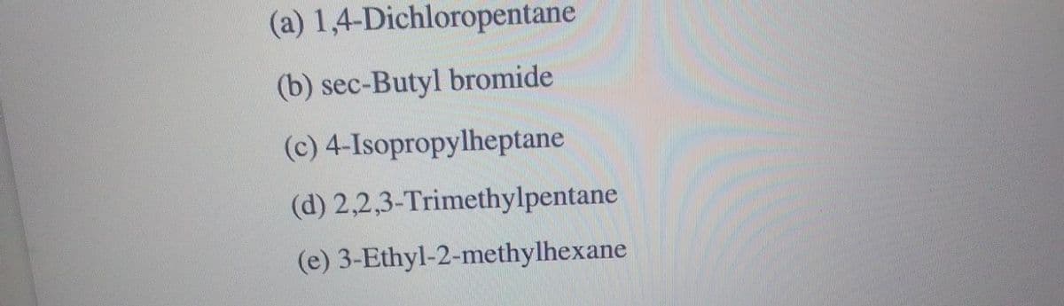 (a) 1,4-Dichloropentane
(b) sec-Butyl bromide
(c) 4-Isopropylheptane
(d)
2,2,3-Trimethylpentane
(e) 3-Ethyl-2-methylhexane