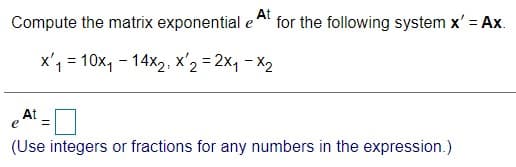 Compute the matrix exponential e
At
for the following system x' = Ax.
x'1 = 10x, - 14x2, x'2 = 2x, - X2
%3D
At
e
(Use integers or fractions for any numbers in the expression.)
