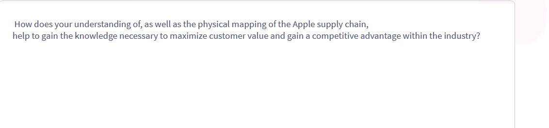 How does your understanding of, as well as the physical mapping of the Apple supply chain,
help to gain the knowledge necessary to maximize customer value and gain a competitive advantage within the industry?