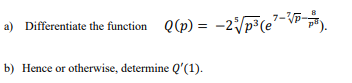 a) Differentiate the function Q(p)= -2√/p³ (e-P-).
b) Hence or otherwise, determine Q'(1).