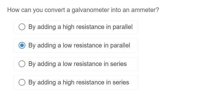 How can you convert a galvanometer into an ammeter?
By adding a high resistance in parallel
O By adding a low resistance in parallel
By adding a low resistance in series
By adding a high resistance in series