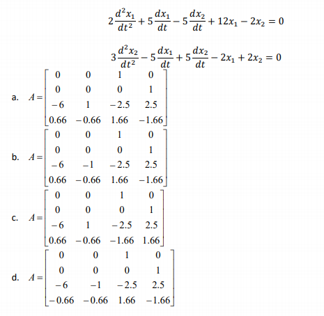 d?x,
2.
dt2
dx1
+5-
5
dt
dx2
+ 12x1 – 2x2 = 0
dt
d²x2
3
dt2
1
dx1
dx2
- 2x1 + 2x2 = 0
dt
5.
+5.
dt
1
a. A=
-6
- 2.5
1
2.5
0.66 -0.66
1.66 -1.66
1
b. A =
-6
- 2.5
-1
2.5
0.66 -0.66 1.66 -1.66|
1
1
с.
A =
-6
1
- 2.5
2.5
0.66 -0.66 -1.66 1.66
1
1
d. A =
- 6
-1
- 2.5
2.5
- 0.66 -0.66 1.66 -1.66
1.
