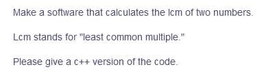 Make a software that calculates the Icm of two numbers.
Lcm stands for "least common multiple."
Please give a c++ version of the code.
