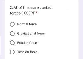 2. All of these are contact
forces EXCEPT *
O Normal force
Gravitational force
Friction force
O Tension force
