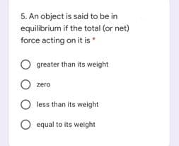 5. An object is said to be in
equilibrium if the total (or net)
force acting on it is
O greater than its weight
zero
O less than its weight
O equal to its weight
