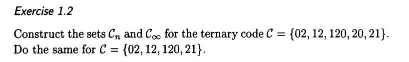 Exercise 1.2
=
Construct the sets Cn and Coo for the ternary code C
Do the same for C = {02, 12, 120, 21}.
{02, 12, 120, 20, 21}.