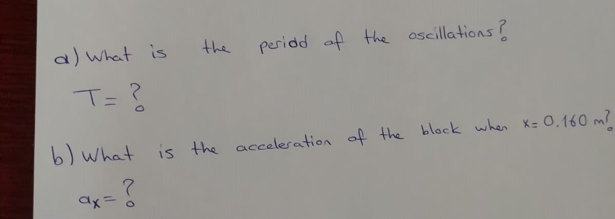 a) What is
the
period of the oscillations?
T=?
b) What is the acceleration of the block when X= 0,160 m?
ax=

