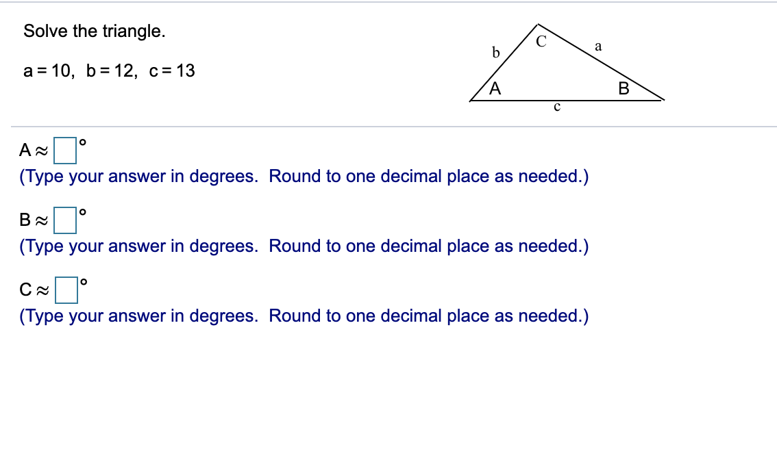 Solve the triangle.
C
a
а3D 10, b%3D 12, с%313
B
(Type your answer in degrees. Round to one decimal place as needed.)
(Type your answer in degrees. Round to one decimal place as needed.)
(Type your answer in degrees. Round to one decimal place
needed.)
