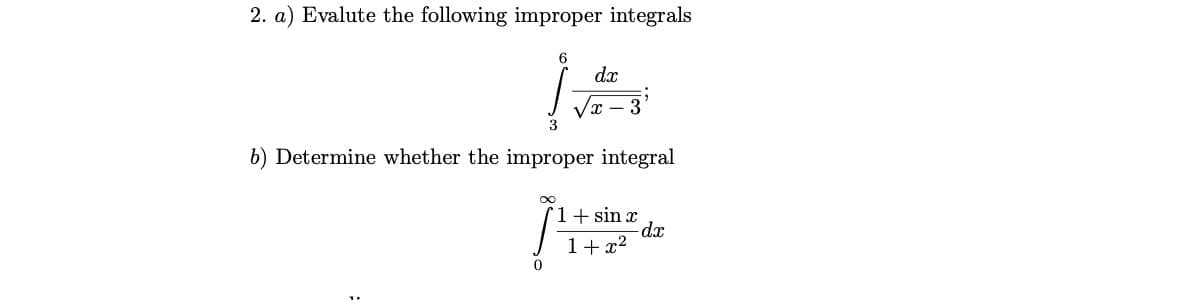 2. a) Evalute the following improper integrals
dx
Vx – 3'
3
b) Determine whether the improper integral
1+ sin x
dx
1+ x2
