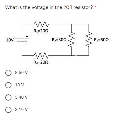 What is the voltage in the 200 resistor? *
R1=200
10V
R2=300
R3=500
R4=200
O 8.50 V
O 10 V
O 3.40 V
O 3.19 V
