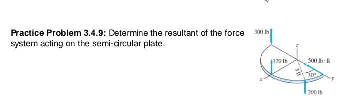 Practice Problem 3.4.9: Determine the resultant of the force
300 Ib
system acting on the semi-circular plate.
120 Ib
500 lb- ft
30
200 lb
