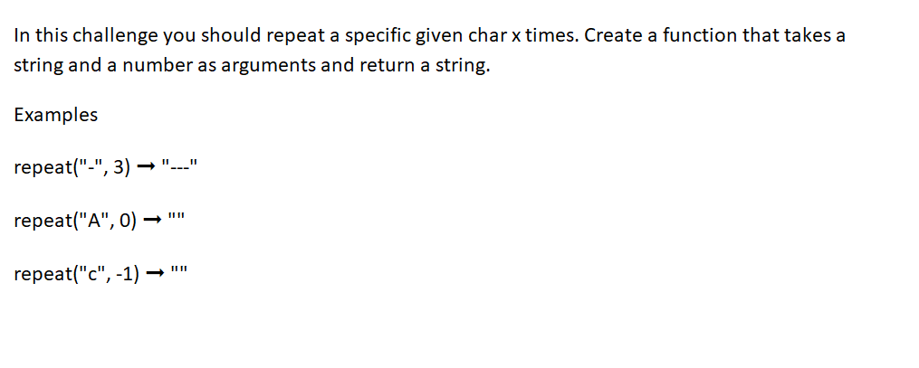 In this challenge you should repeat a specific given char x times. Create a function that takes a
string and a number as arguments and return a string.
Examples
repeat("-",
-", 3) <-"11
repeat("A", 0)
repeat("c", -1)
