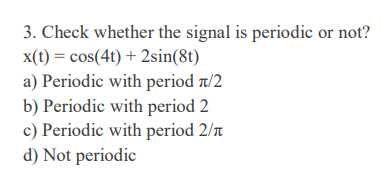 3. Check whether the signal is periodic or not?
x(t) = cos(4t) + 2sin(8t)
a) Periodic with period t/2
b) Periodic with period 2
c) Periodic with period 2/n
d) Not periodic
