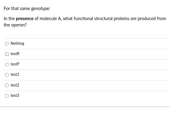 For that same genotype:
In the presence of molecule A, what functional structural proteins are produced from
the operon?
0
Nothing
testR
testP
test1
test2
test3