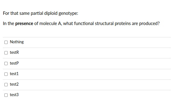 For that same partial diploid genotype:
In the presence of molecule A, what functional structural proteins are produced?
U
U
U
Nothing
testR
testP
test1
test2
test3