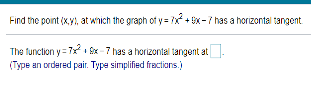 Find the point (x,y), at which the graph of y = 7x? + 9x - 7 has a horizontal tangent.
The function y =7x² + 9x – 7 has a horizontal tangent at.
(Type an ordered pair. Type simplified fractions.)
