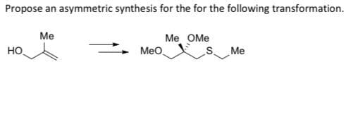 Propose an asymmetric synthesis for the for the following transformation.
Me
Me OMe
но
Meo
S.
Me
