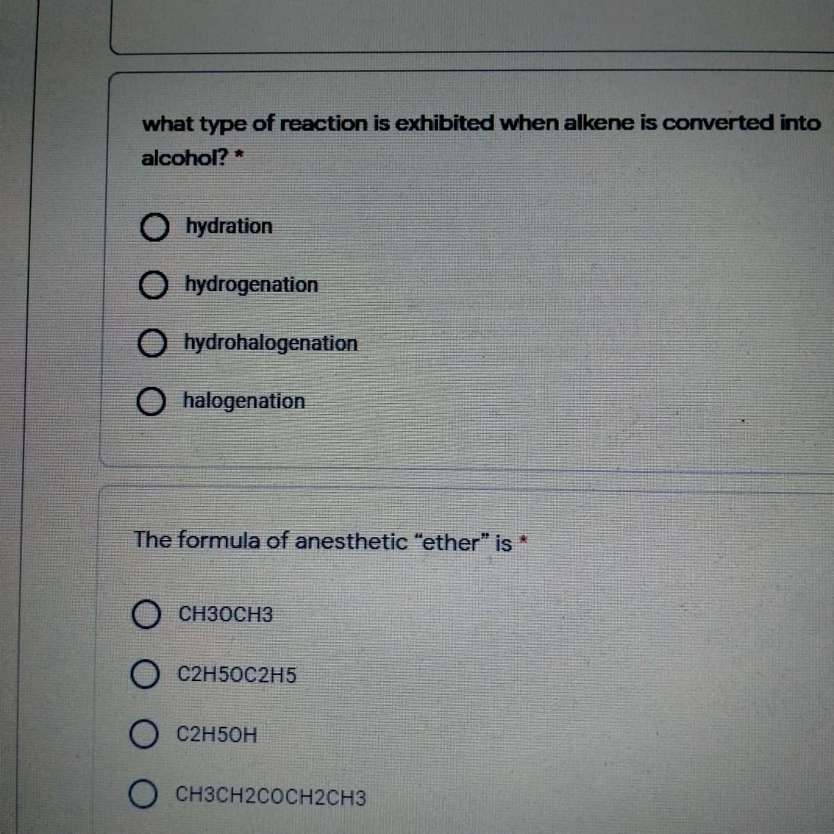 what type of reaction is exhibited when alkene is converted into
alcohol? *
O hydration
O hydrogenation
O hydrohalogenation
halogenation
The formula of anesthetic "ether" is *
О снзоснз
O C2H50C2H5
O C2H50H
О снзсн2сосн2снз
