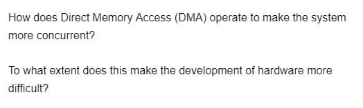 How does Direct Memory Access (DMA) operate to make the system
more concurrent?
To what extent does this make the development of hardware more
difficult?