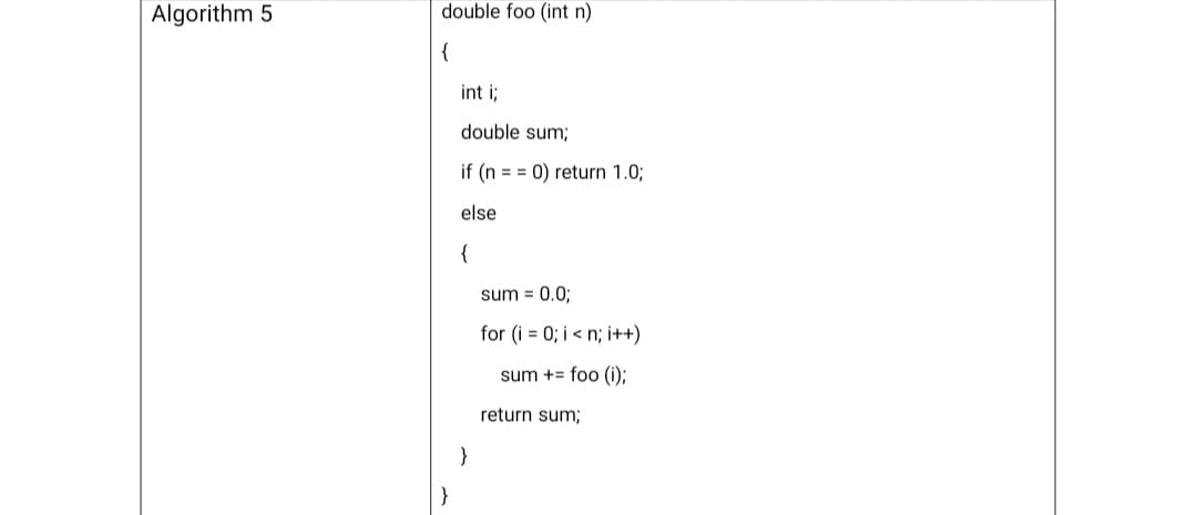 Algorithm 5
double foo (int n)
{
int i;
double sum;
if (n = = 0) return 1.0;
else
{
sum = 0.03;
for (i = 0; i < n; i++)
sum += foo ();
return sum;
}
