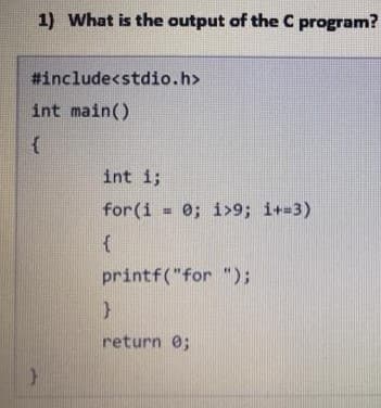 1) What is the output of the C program?
#include<stdio.h>
int main()
{
}
int i;
for (i = 0; i>9; i+=3)
{
printf("for ");
}
return 0;