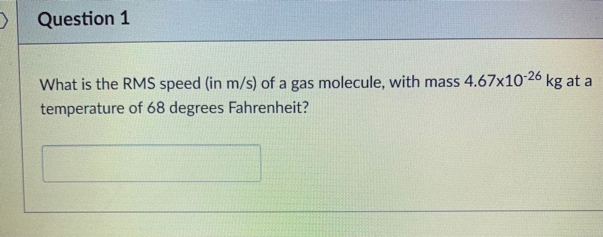 Question 1
What is the RMŠ speed (in m/s) of a gas molecule, with mass 4.67x1026 kg at a
temperature of 68 degrees Fahrenheit?
