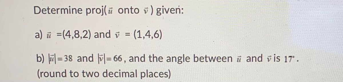 Determine proj(ū onto v) giveń:
a) ū =(4,8,2) and v = (1,4,6)
b) lī| = 38 and = 66, and the angle between ī and v is 17.
(round to two decimal places)

