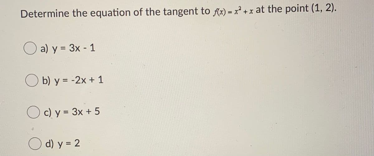 Determine the equation of the tangent to fAx) = x² + x at the point (1, 2).
O a) y = 3x - 1
%3D
b) y = -2x + 1
O c) y = 3x + 5
%3D
O d) y = 2
