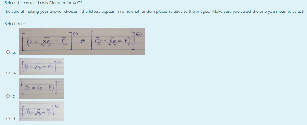 Select the correct Lewis Diagram for XEOF-
(be careful making your answer choices - the letters appear in somewhat random places relative to the images. Make sure you select the one you mean to select!)
Select one:
70
10- xe = F,
xe
FI
%3D
Ob.
Od.
