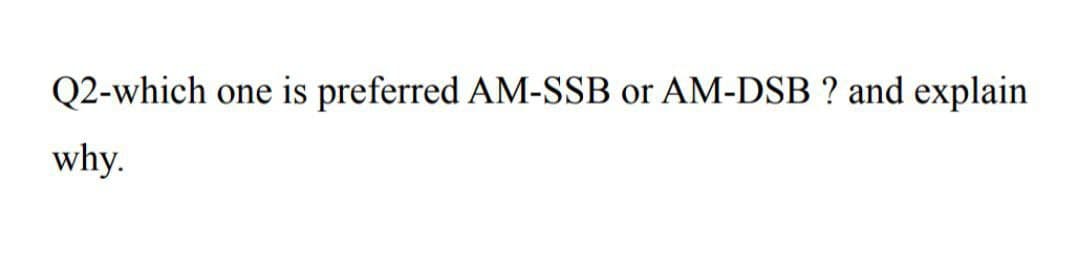 Q2-which
one is preferred AM-SSB or AM-DSB ? and explain
why.
