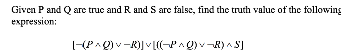 Given P and Q are true and R and S are false, find the truth value of the following
expression:
[-(P^Q) v¬R)]v [((¬P^Q) v ¬R) ^ S]
