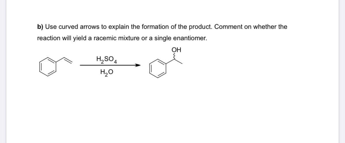 b) Use curved arrows to explain the formation of the product. Comment on whether the
reaction will yield a racemic mixture or a single enantiomer.
ОН
H,SO4
H20
