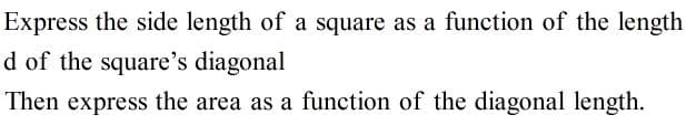 Express the side length of a square as a function of the length
d of the square's diagonal
Then express the area as a function of the diagonal length.
