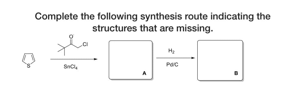 Complete the following synthesis route indicating the
structures that are missing.
.CI
H2
Pd/C
SnCl4
A
в
