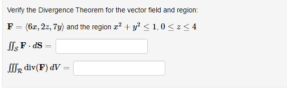 Verify the Divergence Theorem for the vector field and region:
F = (6x, 2z, 7y) and the region x? + y? < 1, 0 < z < 4
I, F - ds
SIIR div(F) dV =
