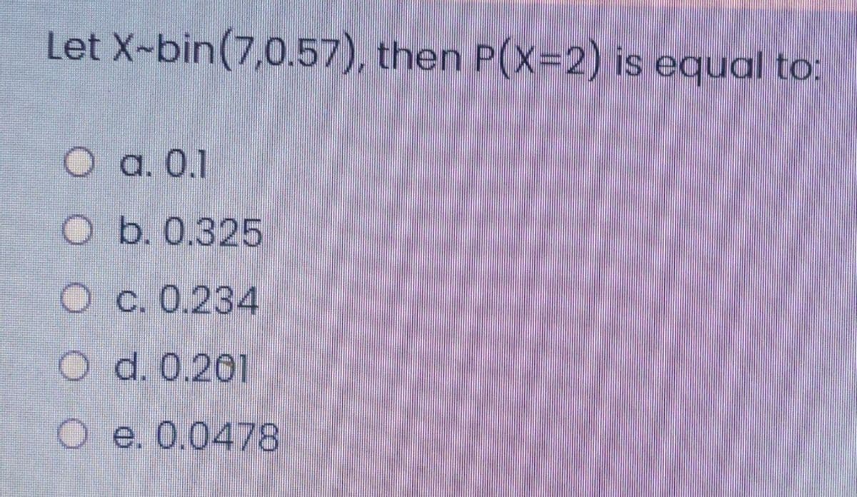 Let X-bin(7,0.57), then P(X-2) is equal to:
a. 0.1
O b. 0.325
O c. 0.234
O d. 0.201
O e. 0.0478
