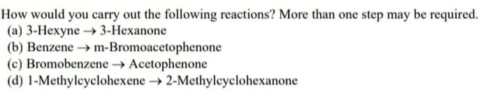 How would you carry out the following reactions? More than one step may be required.
(a) 3-Hexyne →→ 3-Hexanone
(b) Benzene →→ m-Bromoacetophenone
(c) Bromobenzene →→ Acetophenone
(d) 1-Methylcyclohexene →→ 2-Methylcyclohexanone