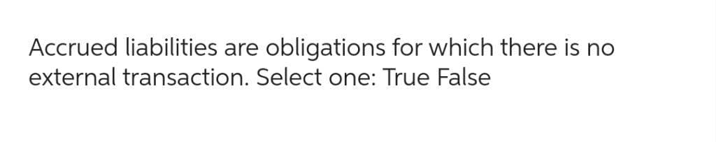 Accrued liabilities are obligations for which there is no
external transaction. Select one: True False