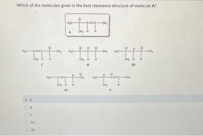 Which of the molecules given is the best resonance structure of molecule A?
IV
H₂C-
Ξ
A
O
H₂C-
-CH₂
CH₂
H₂C-
-CH₂
ht" |||- "III"
CH₂ H H
CH, H H
H
CH₂ H.
III
II
H₂C-
IV
C=C-
CH₂ H H
CH₂ H
H
-CH₂
H₂C
*******
CH₂
H
CH₂